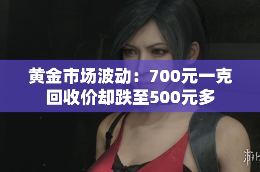 黄金市场波动：700元一克回收价却跌至500元多