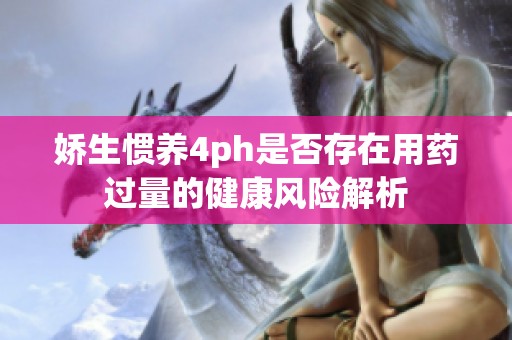 娇生惯养4ph是否存在用药过量的健康风险解析