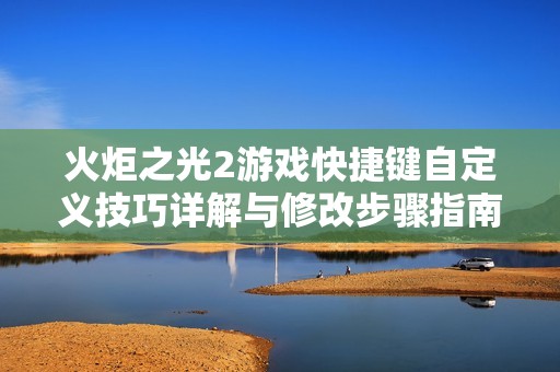 火炬之光2游戏快捷键自定义技巧详解与修改步骤指南