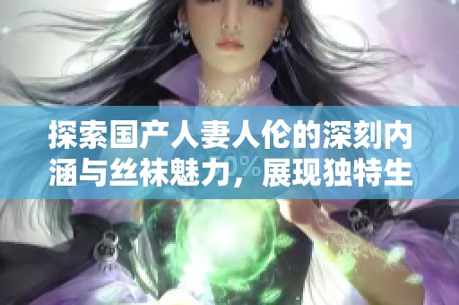 探索国产人妻人伦的深刻内涵与丝袜魅力，展现独特生活方式