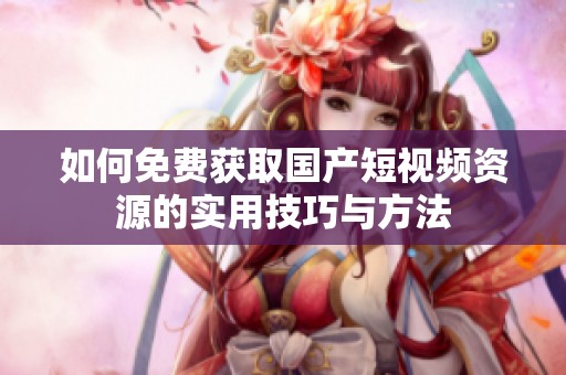 如何免费获取国产短视频资源的实用技巧与方法