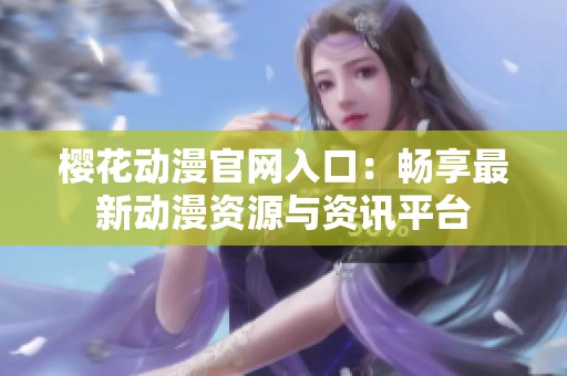 樱花动漫官网入口：畅享最新动漫资源与资讯平台