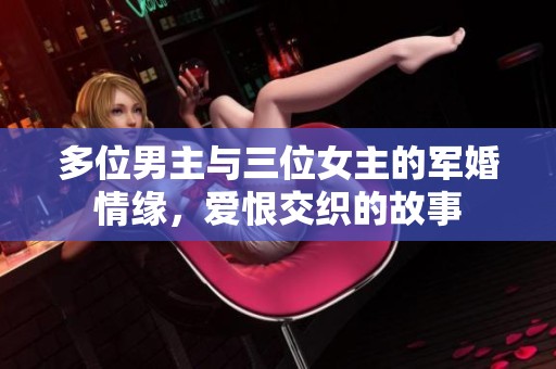 多位男主与三位女主的军婚情缘，爱恨交织的故事