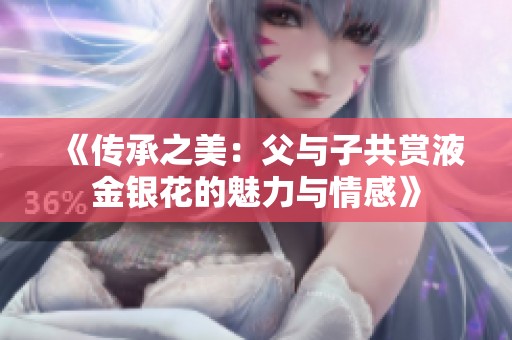 《传承之美：父与子共赏液金银花的魅力与情感》