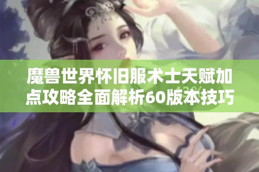 魔兽世界怀旧服术士天赋加点攻略全面解析60版本技巧