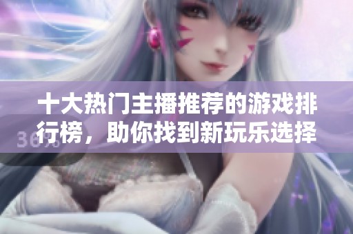十大热门主播推荐的游戏排行榜，助你找到新玩乐选择！