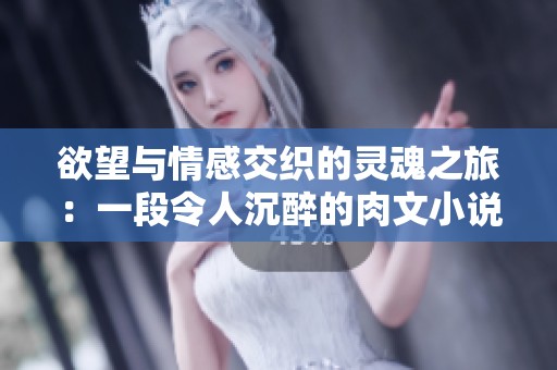 欲望与情感交织的灵魂之旅：一段令人沉醉的肉文小说