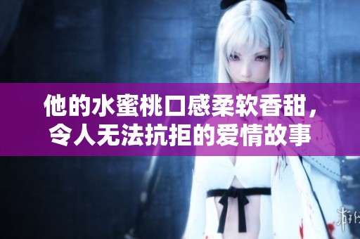 他的水蜜桃口感柔软香甜，令人无法抗拒的爱情故事