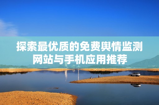探索最优质的免费舆情监测网站与手机应用推荐