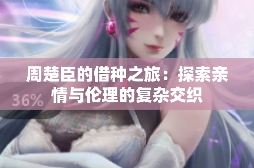 周楚臣的借种之旅：探索亲情与伦理的复杂交织