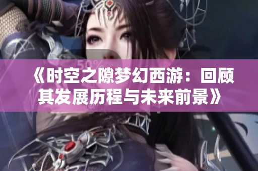 《时空之隙梦幻西游：回顾其发展历程与未来前景》
