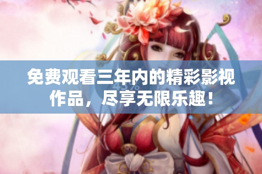 免费观看三年内的精彩影视作品，尽享无限乐趣！