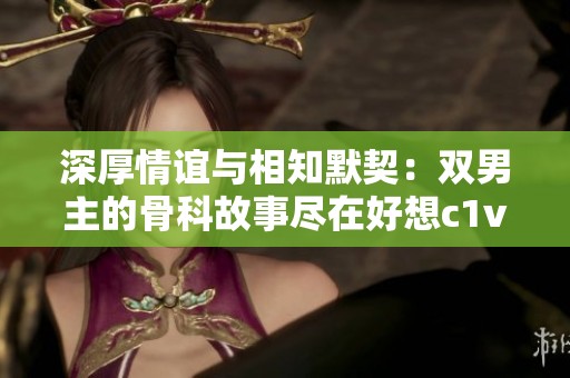 深厚情谊与相知默契：双男主的骨科故事尽在好想c1v1