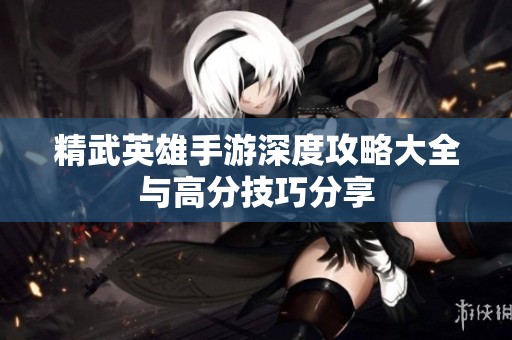 精武英雄手游深度攻略大全与高分技巧分享