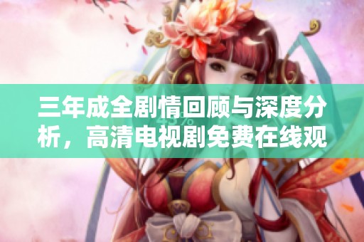 三年成全剧情回顾与深度分析，高清电视剧免费在线观看解析