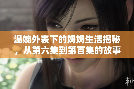 温婉外表下的妈妈生活揭秘，从第六集到第百集的故事与情感交织