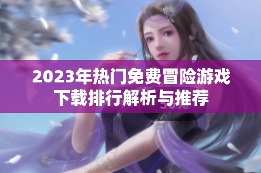 2023年热门免费冒险游戏下载排行解析与推荐