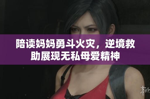 陪读妈妈勇斗火灾，逆境救助展现无私母爱精神