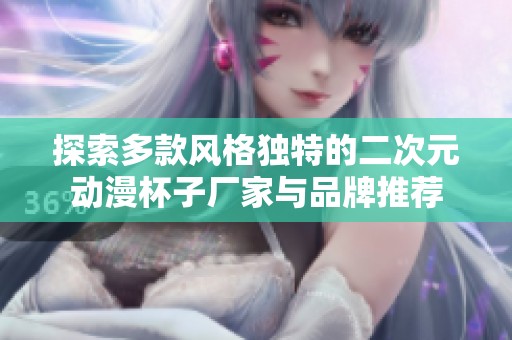 探索多款风格独特的二次元动漫杯子厂家与品牌推荐