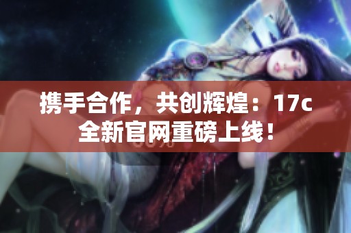 携手合作，共创辉煌：17c全新官网重磅上线！