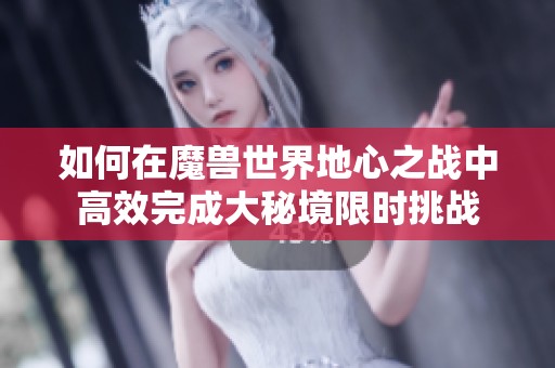 如何在魔兽世界地心之战中高效完成大秘境限时挑战