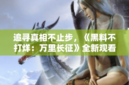 追寻真相不止步，《黑料不打烊：万里长征》全新观看指南