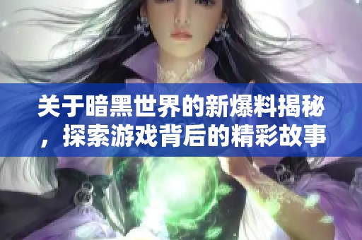 关于暗黑世界的新爆料揭秘，探索游戏背后的精彩故事