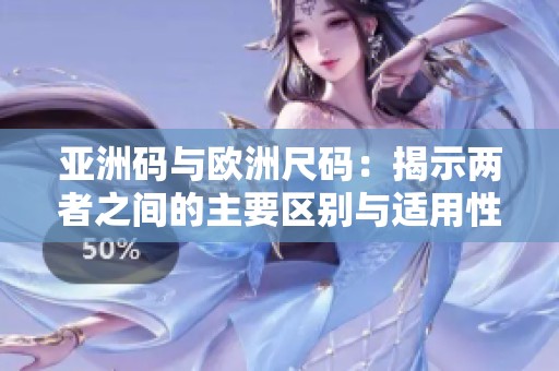 亚洲码与欧洲尺码：揭示两者之间的主要区别与适用性
