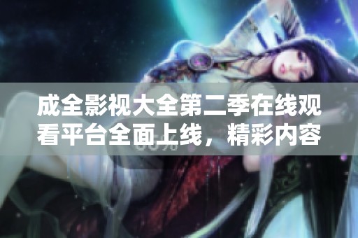 成全影视大全第二季在线观看平台全面上线，精彩内容不容错过