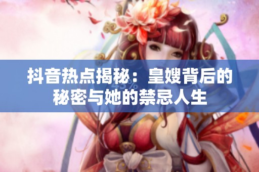 抖音热点揭秘：皇嫂背后的秘密与她的禁忌人生