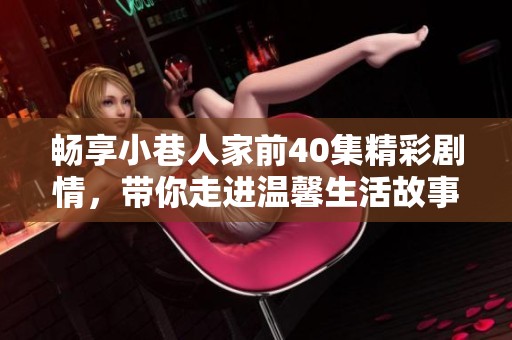 畅享小巷人家前40集精彩剧情，带你走进温馨生活故事