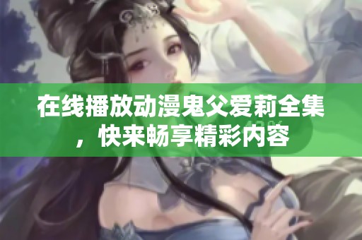 在线播放动漫鬼父爱莉全集，快来畅享精彩内容