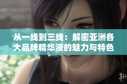 从一线到三线：解密亚洲各大品牌精华液的魅力与特色