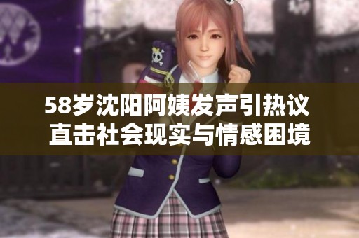 58岁沈阳阿姨发声引热议 直击社会现实与情感困境