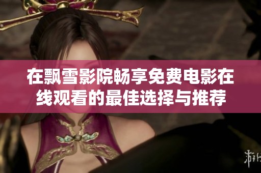 在飘雪影院畅享免费电影在线观看的最佳选择与推荐
