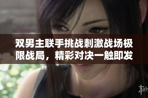 双男主联手挑战刺激战场极限战局，精彩对决一触即发