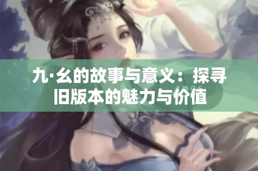 九·幺的故事与意义：探寻旧版本的魅力与价值