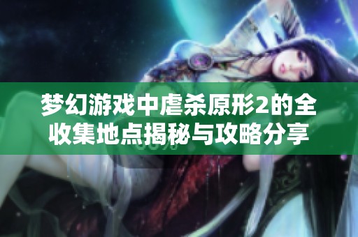 梦幻游戏中虐杀原形2的全收集地点揭秘与攻略分享