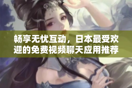 畅享无忧互动，日本最受欢迎的免费视频聊天应用推荐