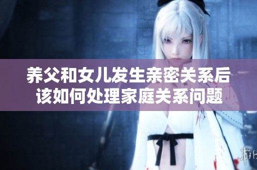 养父和女儿发生亲密关系后该如何处理家庭关系问题