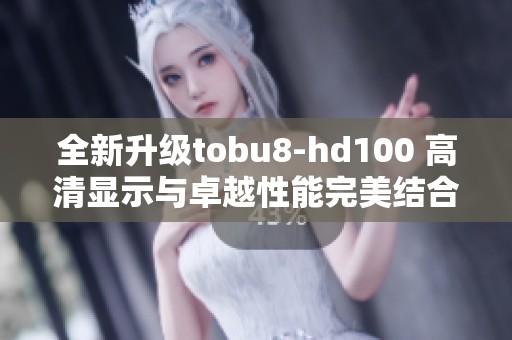 全新升级tobu8-hd100 高清显示与卓越性能完美结合