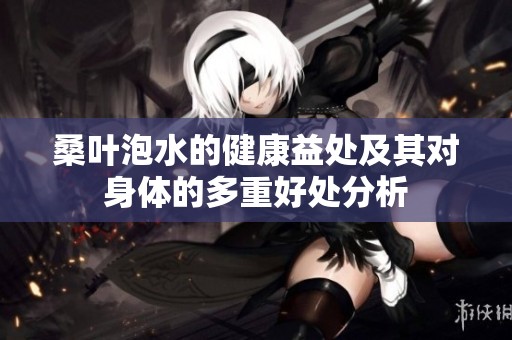 桑叶泡水的健康益处及其对身体的多重好处分析