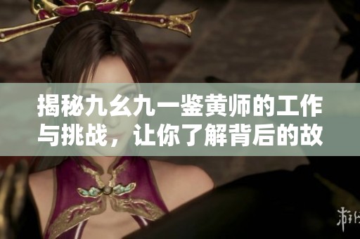 揭秘九幺九一鉴黄师的工作与挑战，让你了解背后的故事