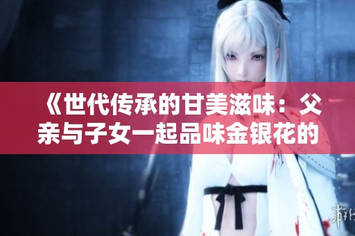 《世代传承的甘美滋味：父亲与子女一起品味金银花的魅力》