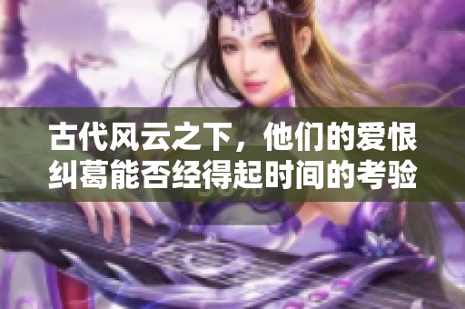 古代风云之下，他们的爱恨纠葛能否经得起时间的考验