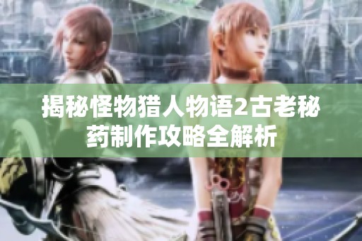 揭秘怪物猎人物语2古老秘药制作攻略全解析