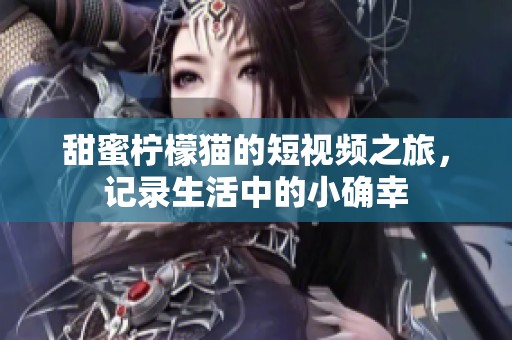 甜蜜柠檬猫的短视频之旅，记录生活中的小确幸