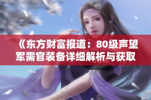 《东方财富报道：80级声望军需官装备详细解析与获取攻略》