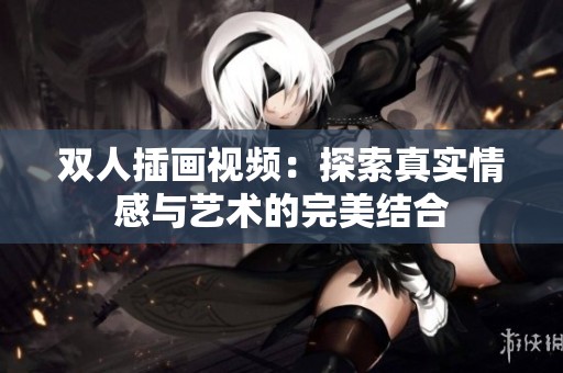 双人插画视频：探索真实情感与艺术的完美结合