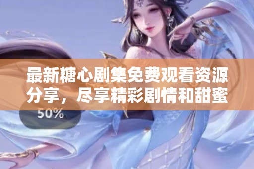 最新糖心剧集免费观看资源分享，尽享精彩剧情和甜蜜故事